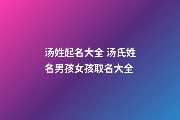 汤姓起名大全 汤氏姓名男孩女孩取名大全